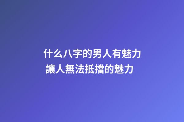 什么八字的男人有魅力 讓人無法抵擋的魅力